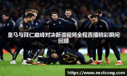 皇马与拜仁巅峰对决新浪视频全程直播精彩瞬间回顾