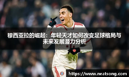 穆西亚拉的崛起：年轻天才如何改变足球格局与未来发展潜力分析
