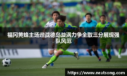 福冈黄蜂主场迎战德岛漩涡力争全取三分展现强队风范
