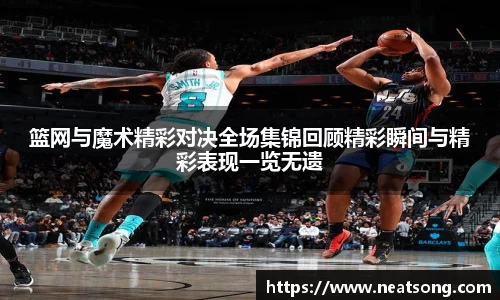 篮网与魔术精彩对决全场集锦回顾精彩瞬间与精彩表现一览无遗